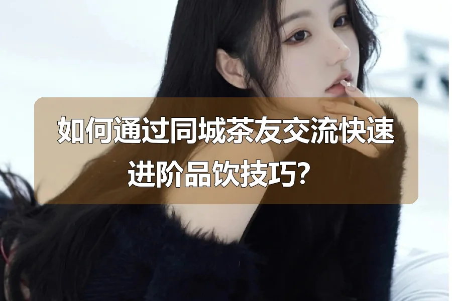 如何通过同城茶友交流快速进阶品饮技巧？